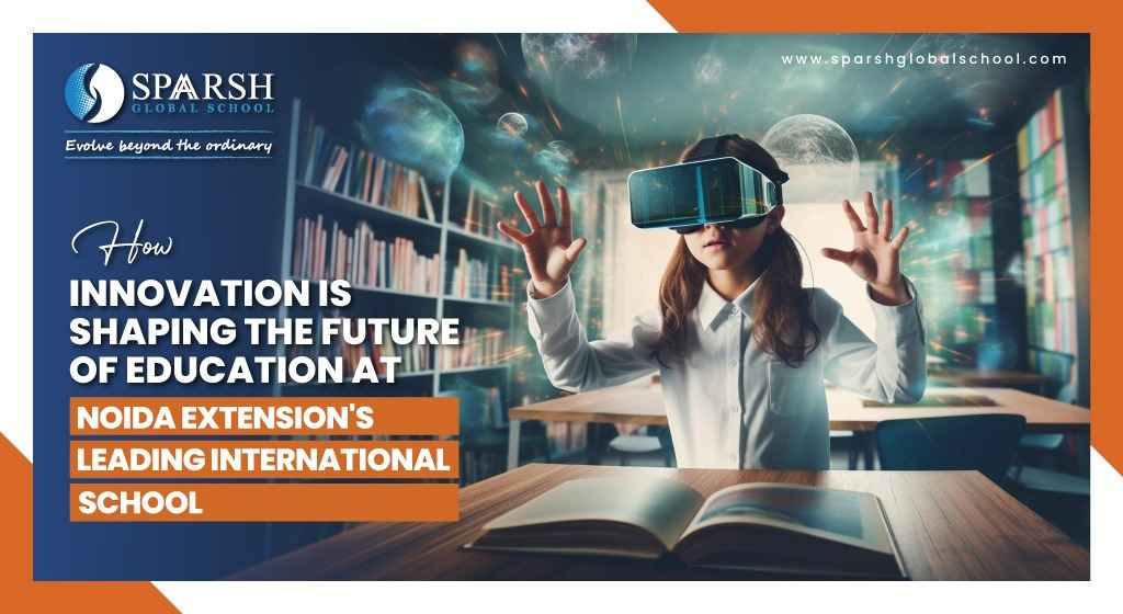 How Innovation is Shaping the Future of Education at Noida Extensions Leading International School